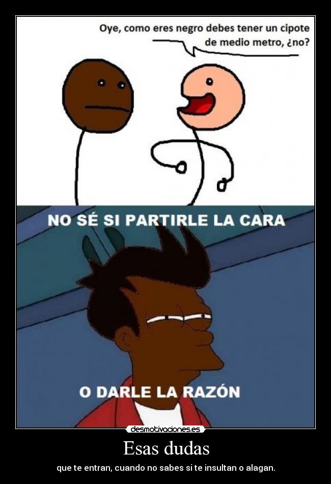Esas dudas - que te entran, cuando no sabes si te insultan o alagan.