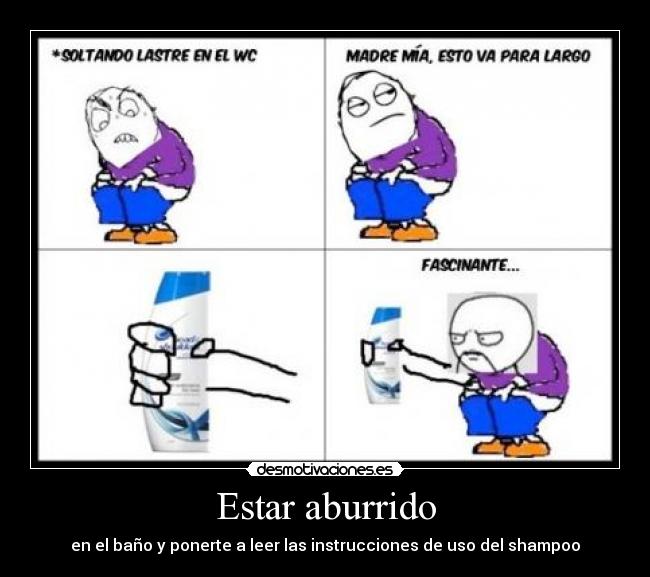 Estar aburrido - en el baño y ponerte a leer las instrucciones de uso del shampoo