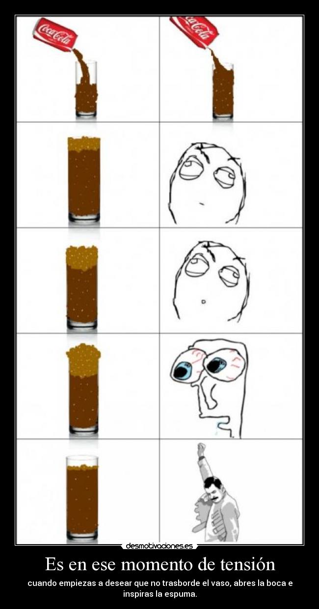 Es en ese momento de tensión - cuando empiezas a desear que no trasborde el vaso, abres la boca e
inspiras la espuma.