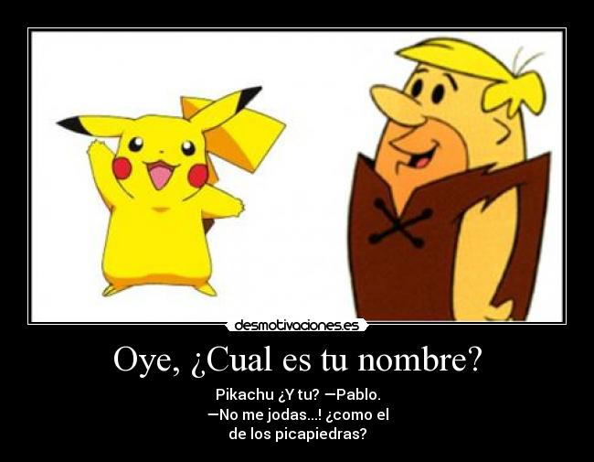 Oye, ¿Cual es tu nombre? - Pikachu ¿Y tu? —Pablo.
—No me jodas...! ¿como el
de los picapiedras?