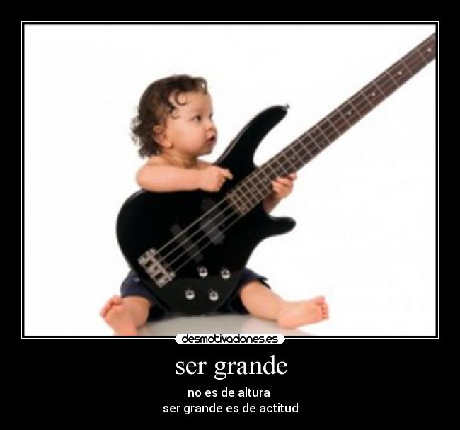 ser grande - no es de altura
ser grande es de actitud