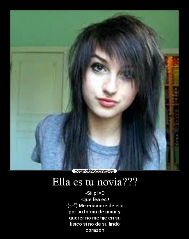 Ella es tu novia??? - -Siiip! =D
-Que fea es.!
-(-.-) Me enamore de ella
por su forma de amar y
querer no me fije en su
fisico si no de su lindo
corazon