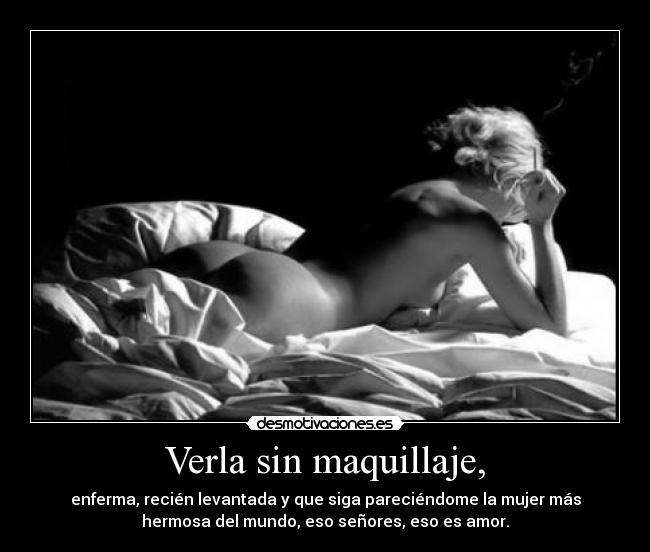 Verla sin maquillaje, - enferma, recién levantada y que siga pareciéndome la mujer más
hermosa del mundo, eso señores, eso es amor.