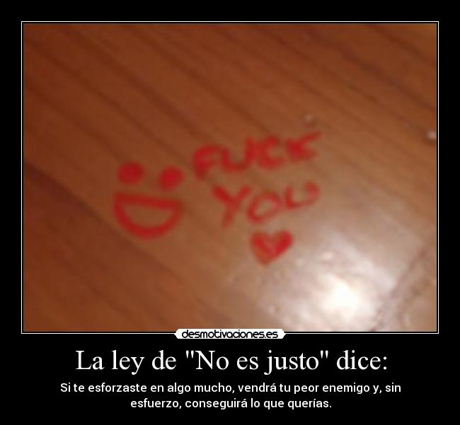 La ley de No es justo dice: - Si te esforzaste en algo mucho, vendrá tu peor enemigo y, sin
esfuerzo, conseguirá lo que querías.
