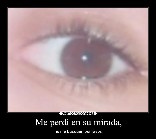 Me perdí en su mirada, - no me busquen por favor.