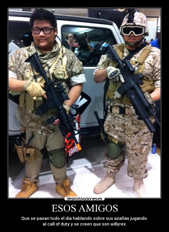ESOS AMIGOS - Que se pasan todo el dia hablando sobre sus azañas jugando
al call of duty y se creen que son willyrex.