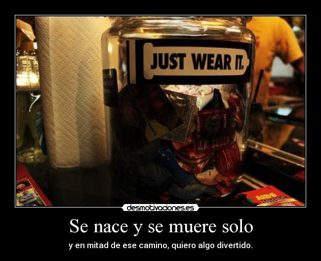Se nace y se muere solo - y en mitad de ese camino, quiero algo divertido.