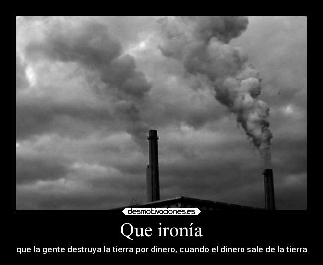 Que ironía - que la gente destruya la tierra por dinero, cuando el dinero sale de la tierra