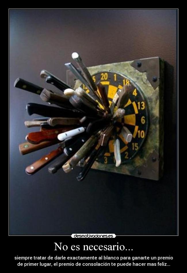No es necesario... - siempre tratar de darle exactamente al blanco para ganarte un premio
de primer lugar, el premio de consolación te puede hacer mas feliz...