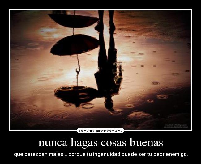 nunca hagas cosas buenas - que parezcan malas... porque tu ingenuidad puede ser tu peor enemigo.