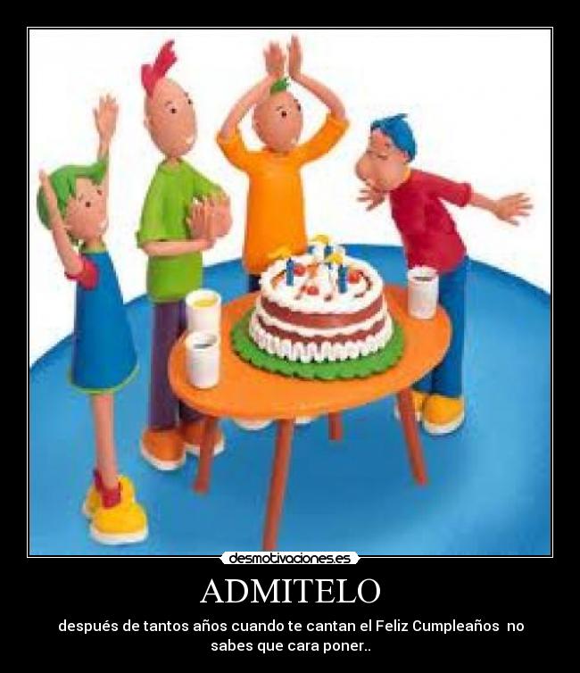 ADMITELO - después de tantos años cuando te cantan el Feliz Cumpleaños no
sabes que cara poner..