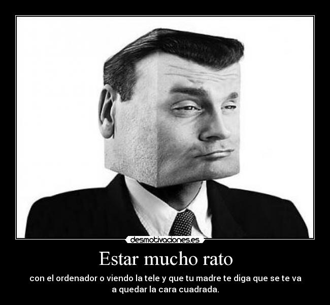 Estar mucho rato - con el ordenador o viendo la tele y que tu madre te diga que se te va
a quedar la cara cuadrada.