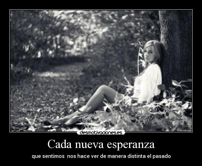 Cada nueva esperanza - que sentimos  nos hace ver de manera distinta el pasado