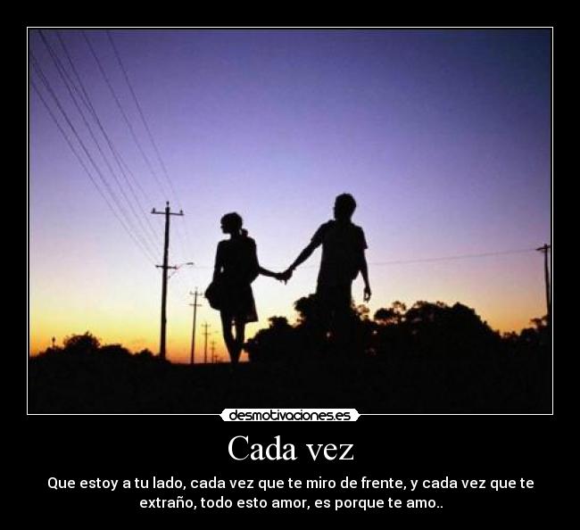Cada vez - Que estoy a tu lado, cada vez que te miro de frente, y cada vez que te
extraño, todo esto amor, es porque te amo..