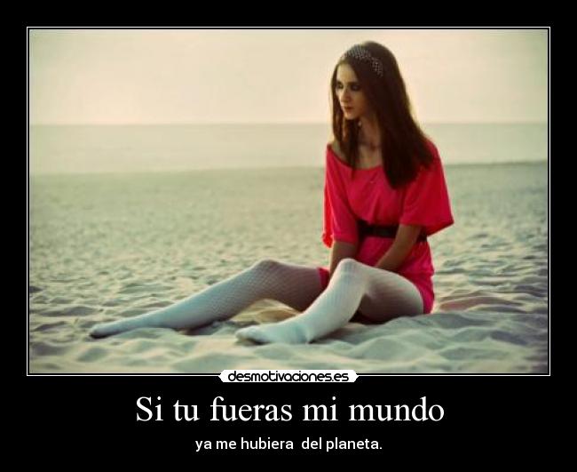 Si tu fueras mi mundo - ya me hubiera  del planeta.