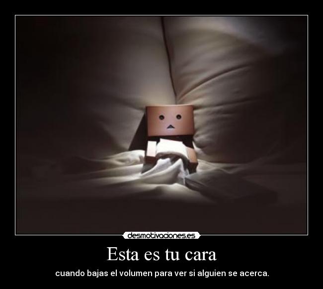 Esta es tu cara - cuando bajas el volumen para ver si alguien se acerca.