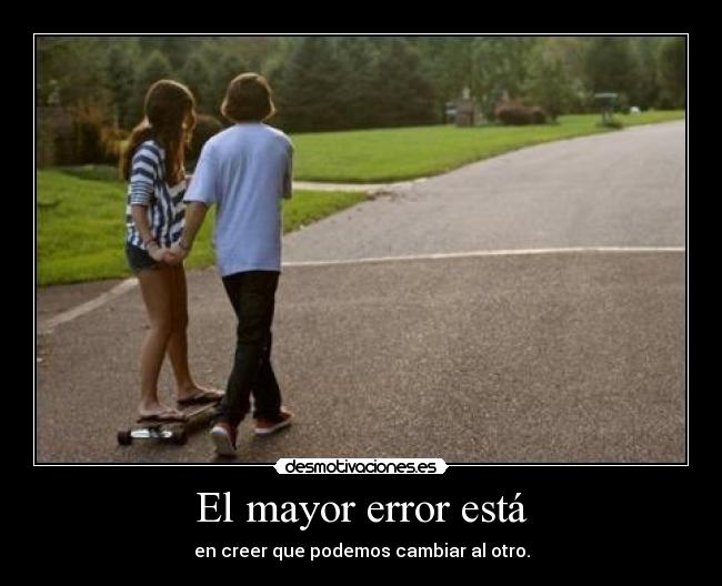 El mayor error está - en creer que podemos cambiar al otro.