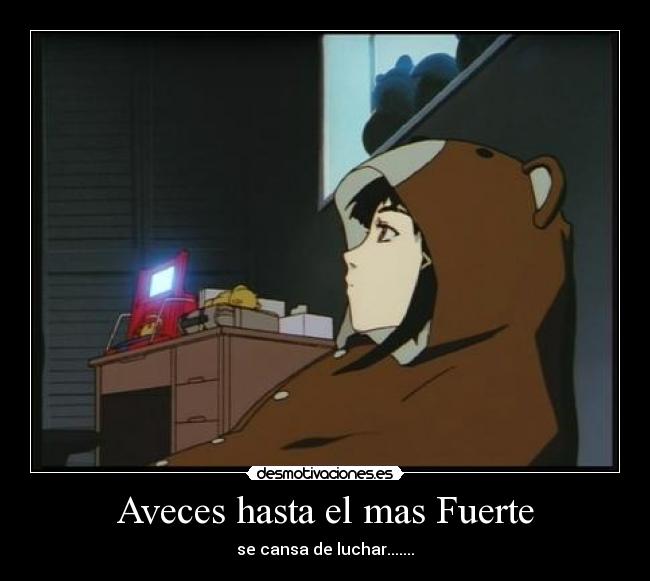 Aveces hasta el mas Fuerte - se cansa de luchar.......