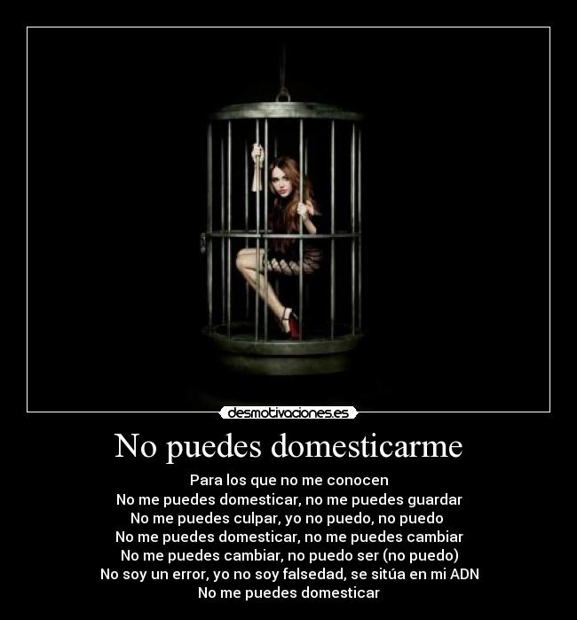 No puedes domesticarme - Para los que no me conocen
No me puedes domesticar, no me puedes guardar
No me puedes culpar, yo no puedo, no puedo
No me puedes domesticar, no me puedes cambiar
No me puedes cambiar, no puedo ser (no puedo)
No soy un error, yo no soy falsedad, se sitúa en mi ADN
No me puedes domesticar