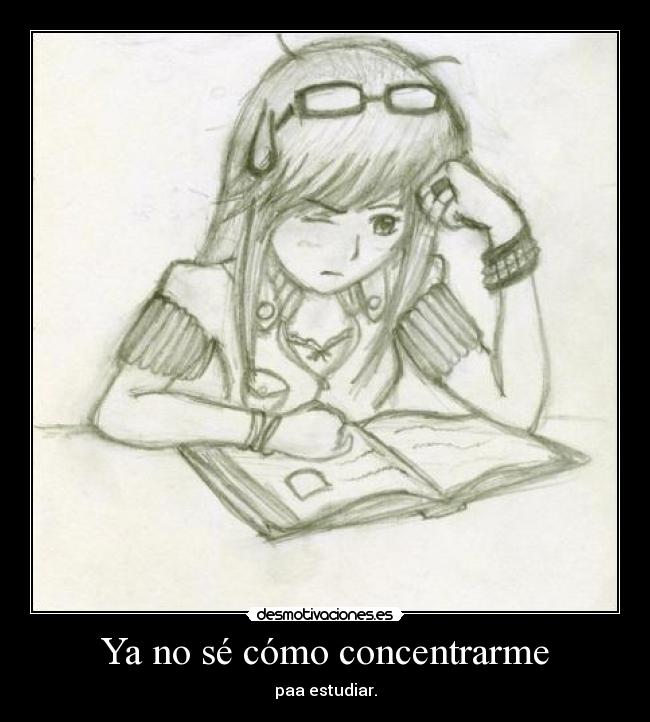 Ya no sé cómo concentrarme - paa estudiar.