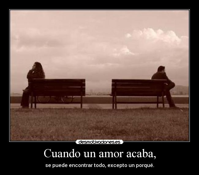Cuando un amor acaba, - se puede encontrar todo, excepto un porqué.