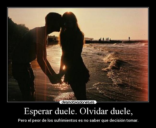 Esperar duele. Olvidar duele, - Pero el peor de los sufrimientos es no saber que decisión tomar.