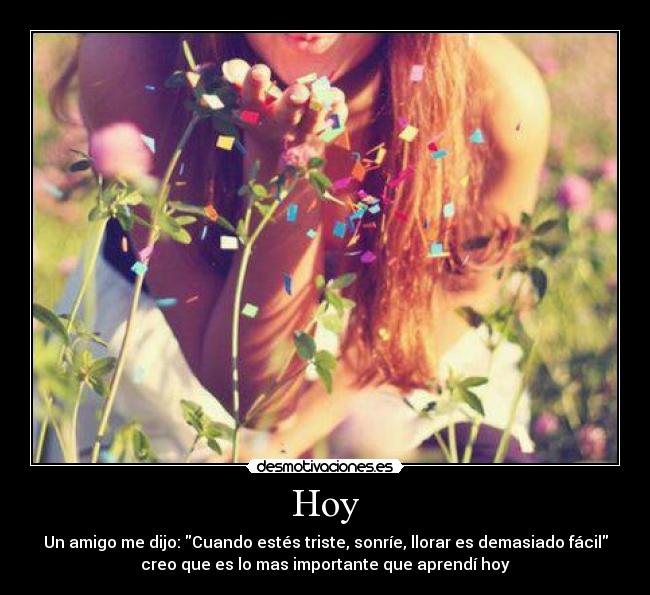Hoy - Un amigo me dijo: Cuando estés triste, sonríe, llorar es demasiado fácil
creo que es lo mas importante que aprendí hoy