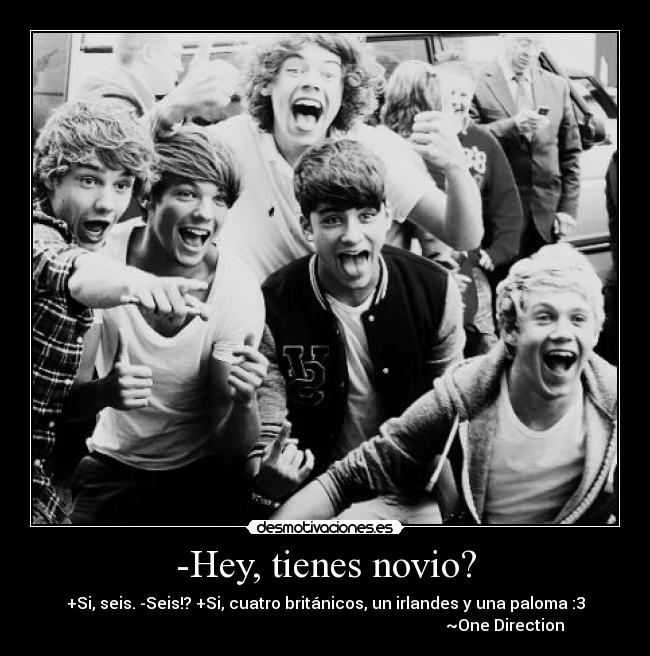 -Hey, tienes novio? - +Si, seis. -Seis!? +Si, cuatro británicos, un irlandes y una paloma :3
~One Direction ♥