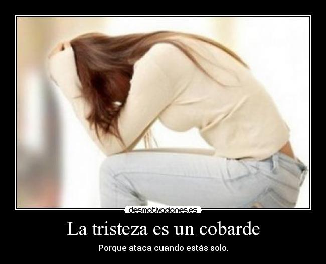 La tristeza es un cobarde - Porque ataca cuando estás solo.