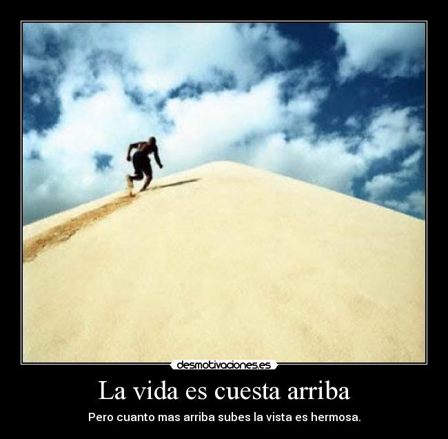 La vida es cuesta arriba - Pero cuanto mas arriba subes la vista es hermosa.
