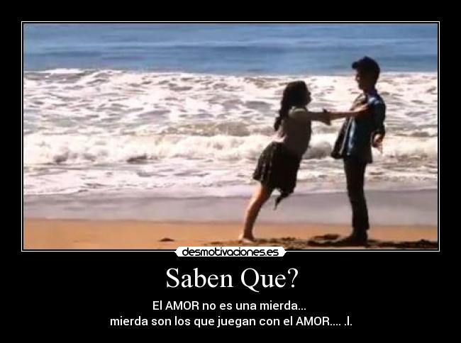 Saben Que? - El AMOR no es una mierda... 
mierda son los que juegan con el AMOR.... .l.