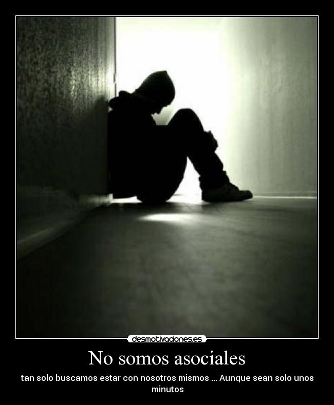 No somos asociales - tan solo buscamos estar con nosotros mismos ... Aunque sean solo unos minutos