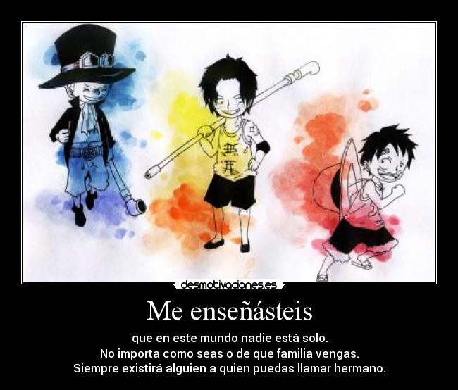 Me enseñásteis - que en este mundo nadie está solo.
No importa como seas o de que familia vengas.
Siempre existirá alguien a quien puedas llamar hermano.