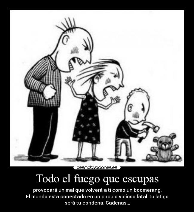 Todo el fuego que escupas - provocará un mal que volverá a ti como un boomerang.
El mundo está conectado en un círculo vicioso fatal. tu látigo
será tu condena. Cadenas...