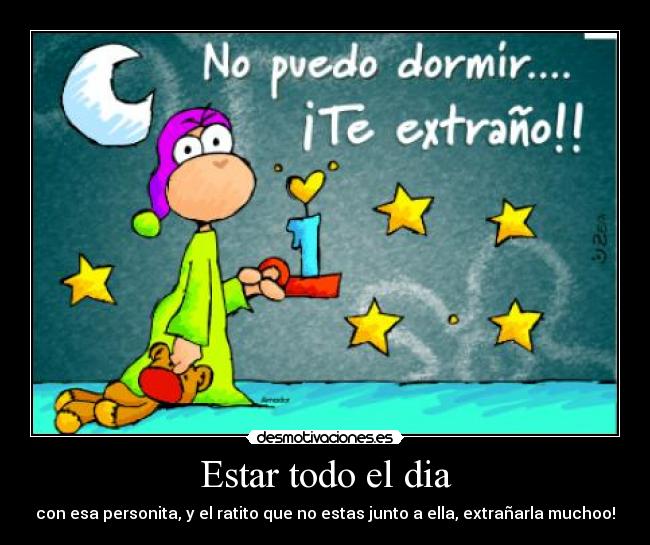 Estar todo el dia - con esa personita, y el ratito que no estas junto a ella, extrañarla muchoo!