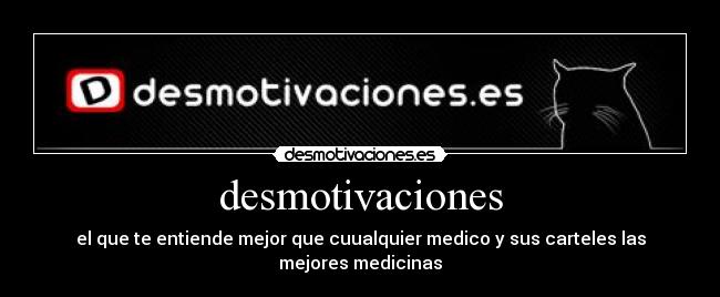 desmotivaciones - el que te entiende mejor que cuualquier medico y sus carteles las mejores medicinas