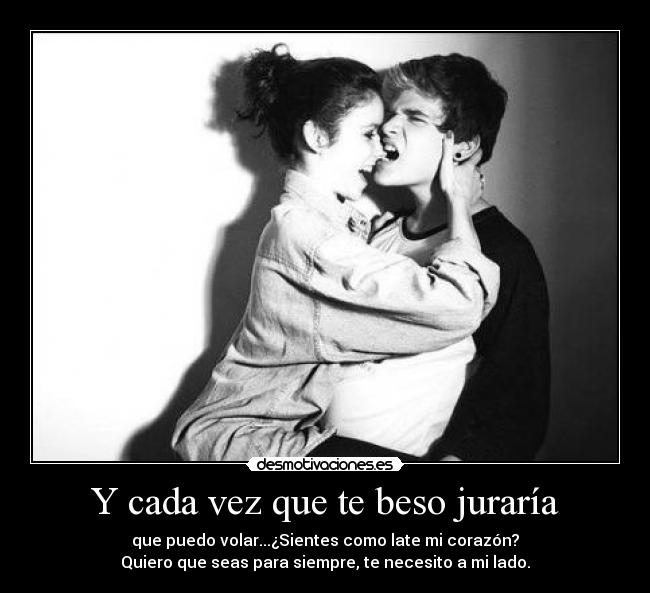 Y cada vez que te beso juraría - que puedo volar...¿Sientes como late mi corazón?
Quiero que seas para siempre, te necesito a mi lado.