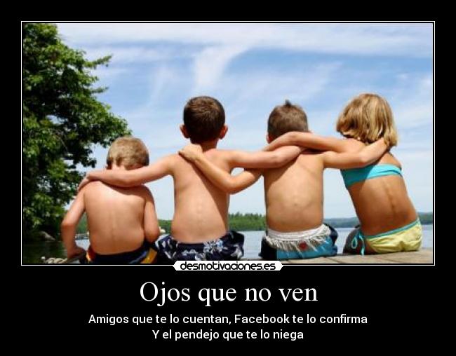 Ojos que no ven - Amigos que te lo cuentan, Facebook te lo confirma
Y el pendejo que te lo niega