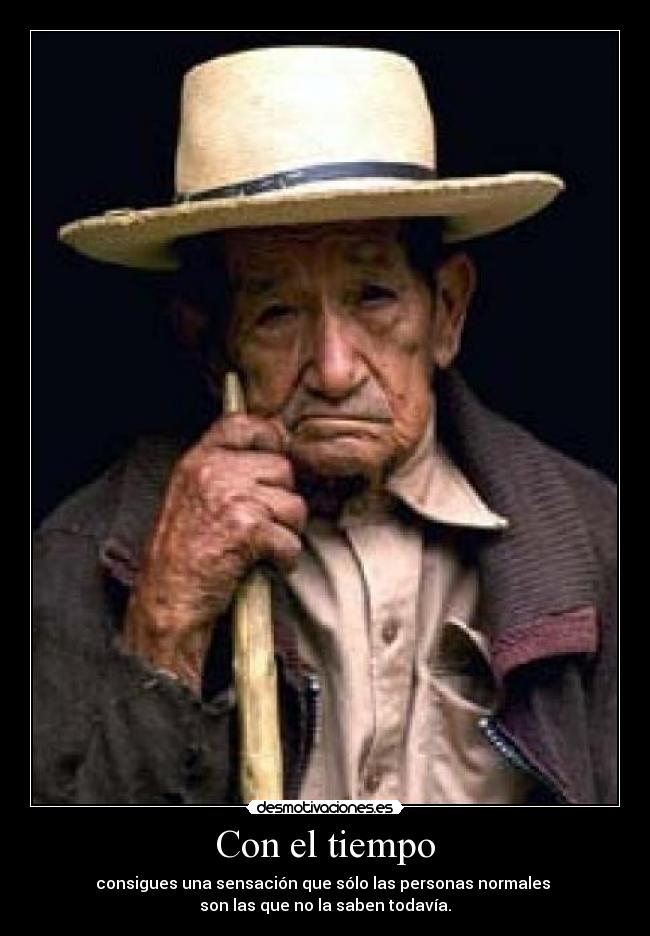Con el tiempo - consigues una sensación que sólo las personas normales 
son las que no la saben todavía.