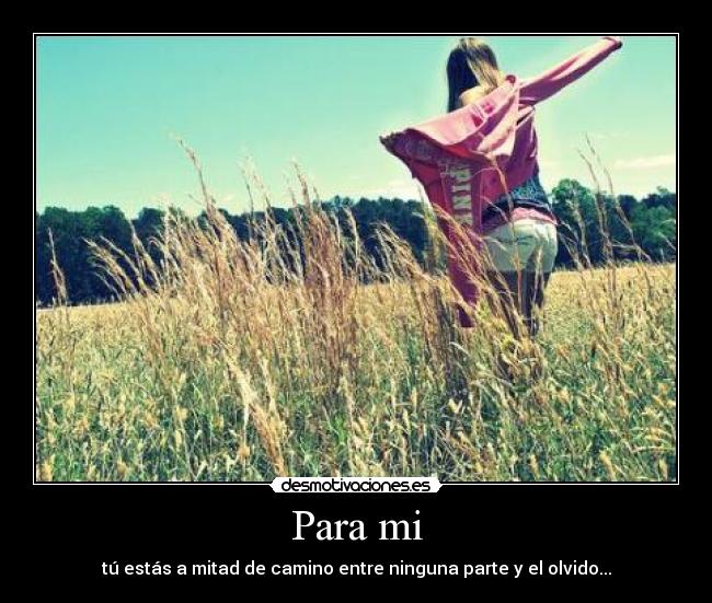 Para mi - tú estás a mitad de camino entre ninguna parte y el olvido...