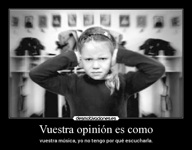 Vuestra opinión es como - vuestra música, yo no tengo por qué escucharla.