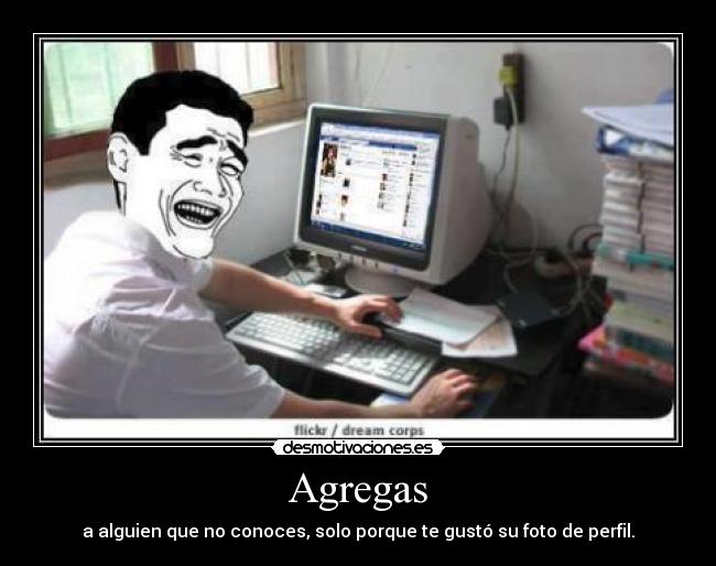 Agregas - a alguien que no conoces, solo porque te gustó su foto de perfil.