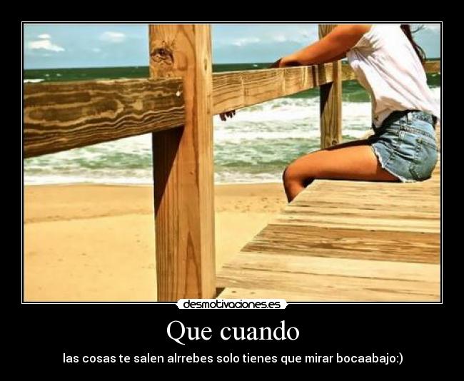 Que cuando - las cosas te salen alrrebes solo tienes que mirar bocaabajo:)