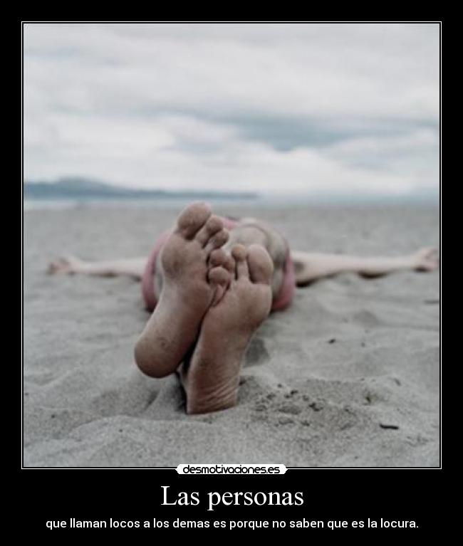 Las personas - que llaman locos a los demas es porque no saben que es la locura.