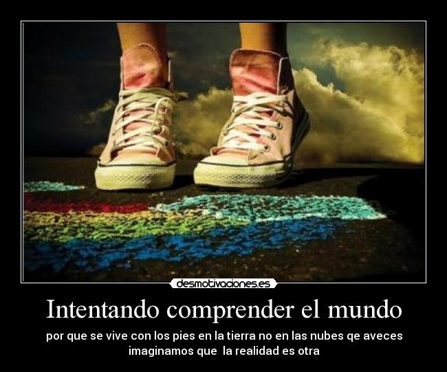 Intentando comprender el mundo - por que se vive con los pies en la tierra no en las nubes qe aveces
imaginamos que  la realidad es otra