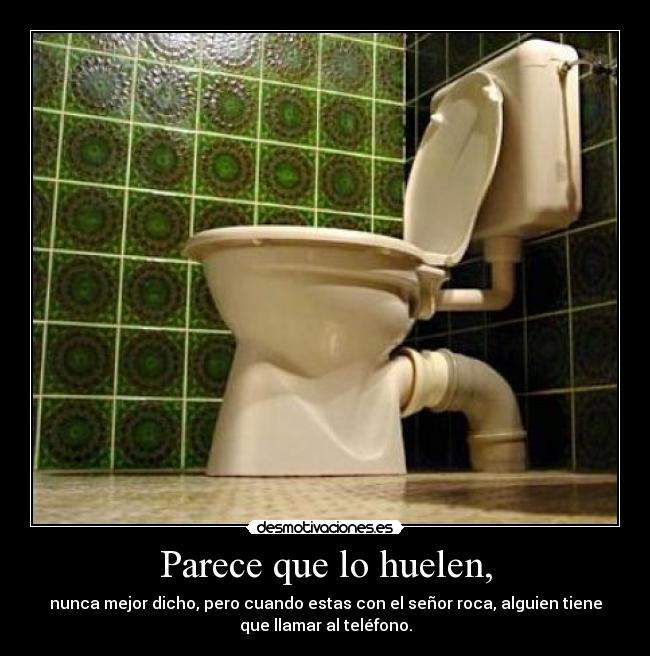Parece que lo huelen, - nunca mejor dicho, pero cuando estas con el señor roca, alguien tiene
que llamar al teléfono.