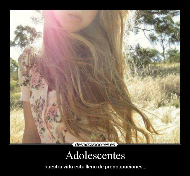 Adolescentes - nuestra vida esta llena de preocupaciones...