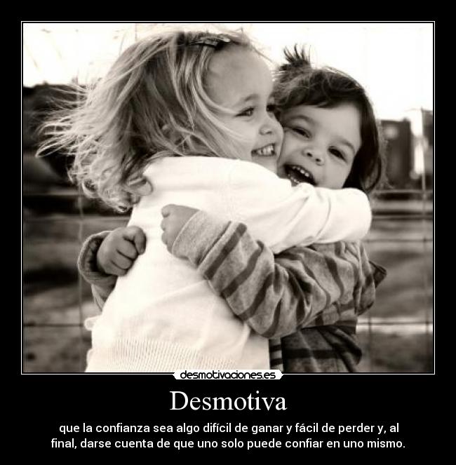 Desmotiva - que la confianza sea algo difícil de ganar y fácil de perder y, al
final, darse cuenta de que uno solo puede confiar en uno mismo.