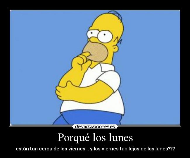 Porqué los lunes - están tan cerca de los viernes... y los viernes tan lejos de los lunes???