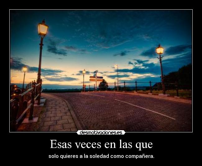 Esas veces en las que - solo quieres a la soledad como compañera.